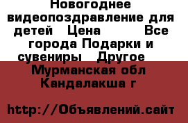 Новогоднее видеопоздравление для детей › Цена ­ 200 - Все города Подарки и сувениры » Другое   . Мурманская обл.,Кандалакша г.